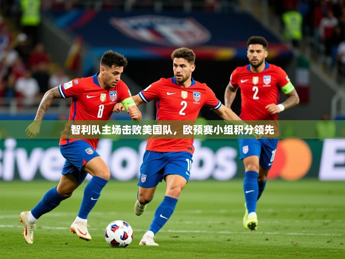 2025乐鱼体育中国官方入口智利队主场击败美国队,欧预赛小组积分领先