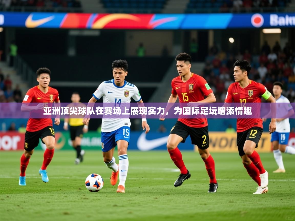 2025乐鱼体育官网登录入口亚洲顶尖球队在赛场上展现实力,为国际足坛增添情趣