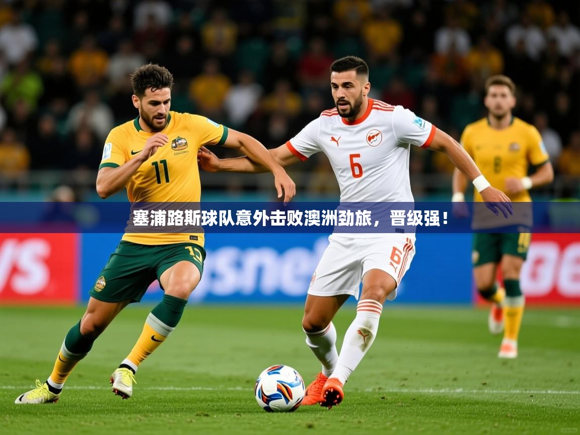2025乐鱼体育在线网站塞浦路斯球队意外击败澳洲劲旅，晋级强！