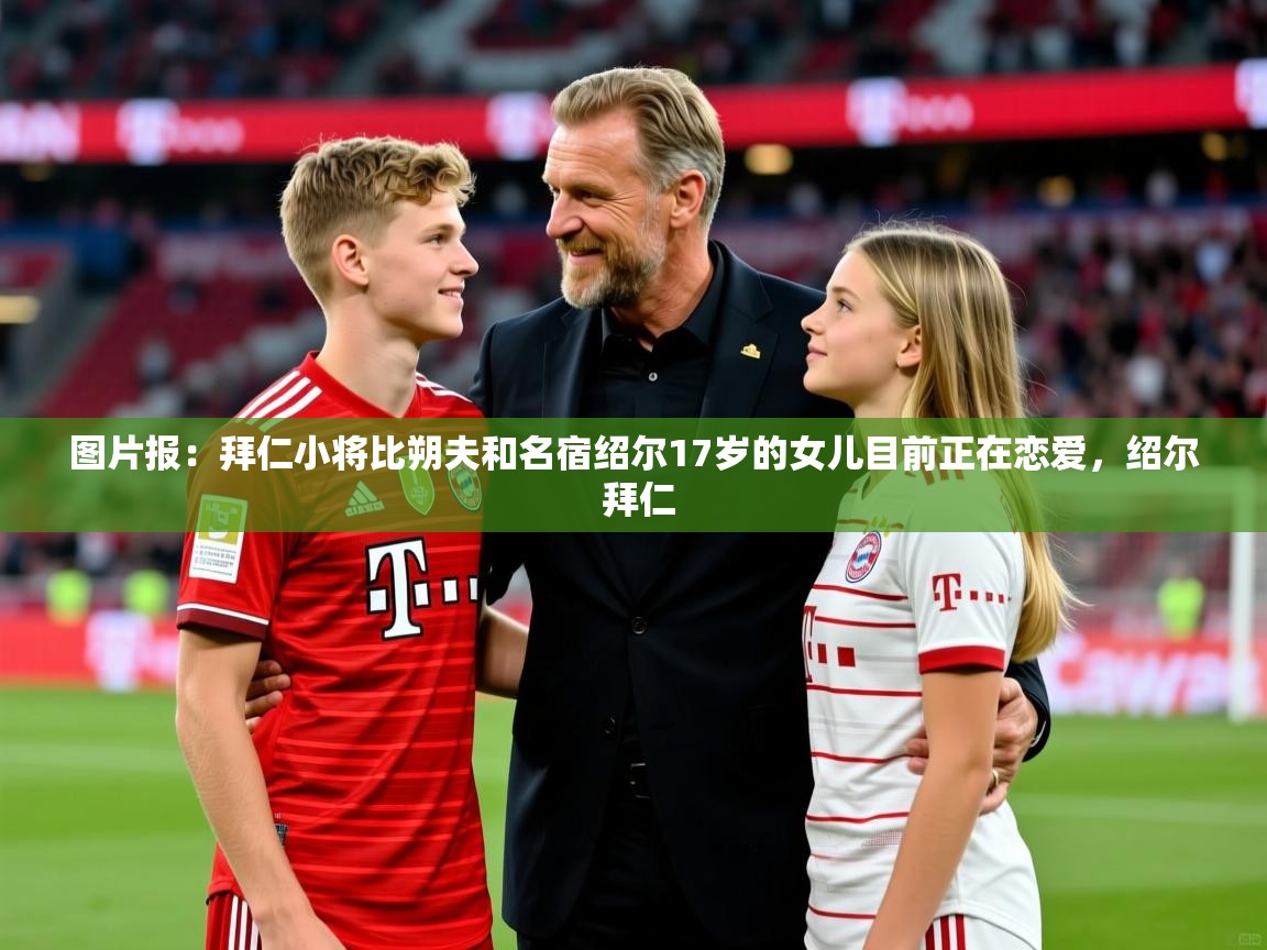 2025乐鱼体育登录网页入口图片报:拜仁小将比朔夫和名宿绍尔17岁的女儿目前正在恋爱,绍尔 拜仁 第1张