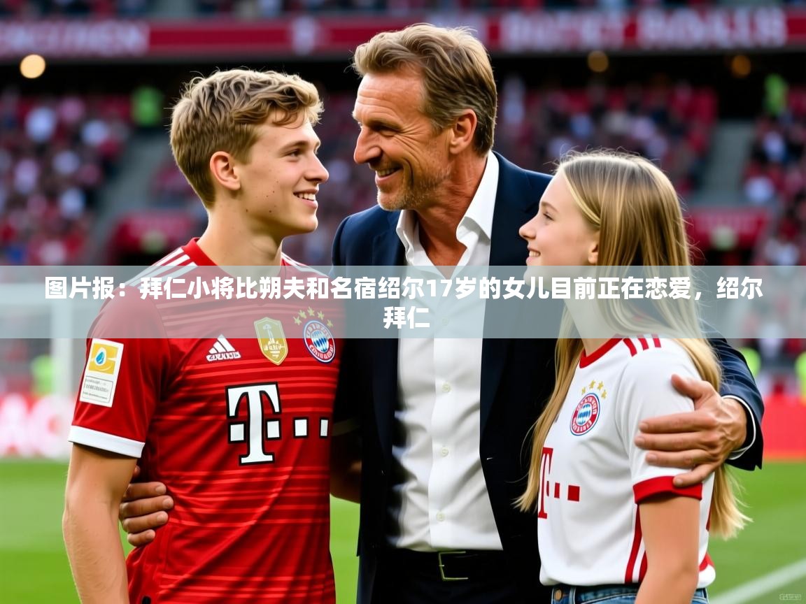 2025乐鱼体育登录网页入口图片报:拜仁小将比朔夫和名宿绍尔17岁的女儿目前正在恋爱,绍尔 拜仁 第2张