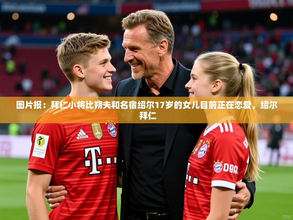 2025乐鱼体育登录网页入口图片报:拜仁小将比朔夫和名宿绍尔17岁的女儿目前正在恋爱,绍尔 拜仁 第3张