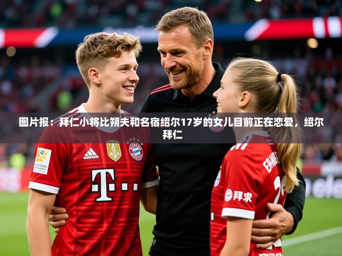 2025乐鱼体育登录网页入口图片报:拜仁小将比朔夫和名宿绍尔17岁的女儿目前正在恋爱,绍尔 拜仁 第4张