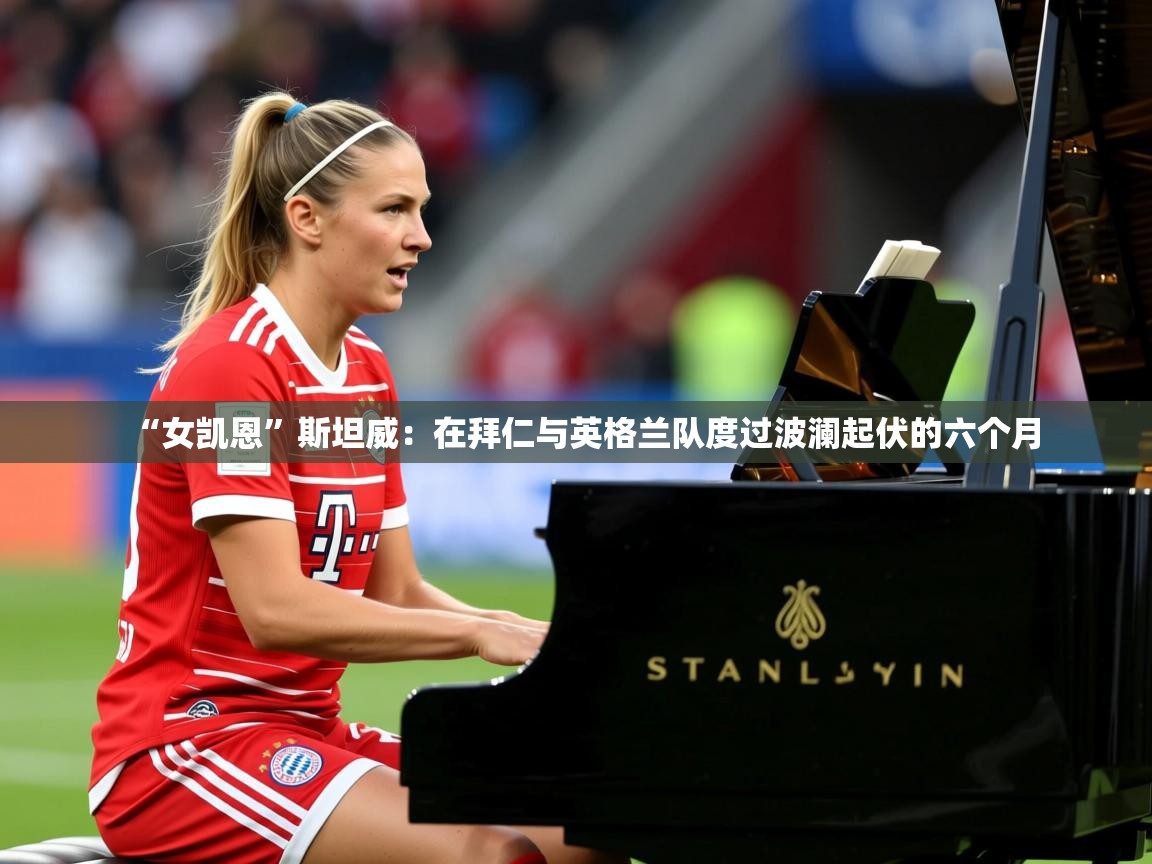 2025乐鱼体育 vip 注册“女凯恩”斯坦威:在拜仁与英格兰队度过波澜起伏的六个月 第3张