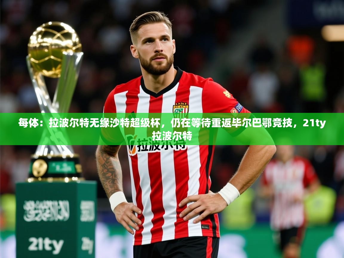 2025乐鱼体育网址每体：拉波尔特无缘沙特超级杯，仍在等待重返毕尔巴鄂竞技，21ty拉波尔特