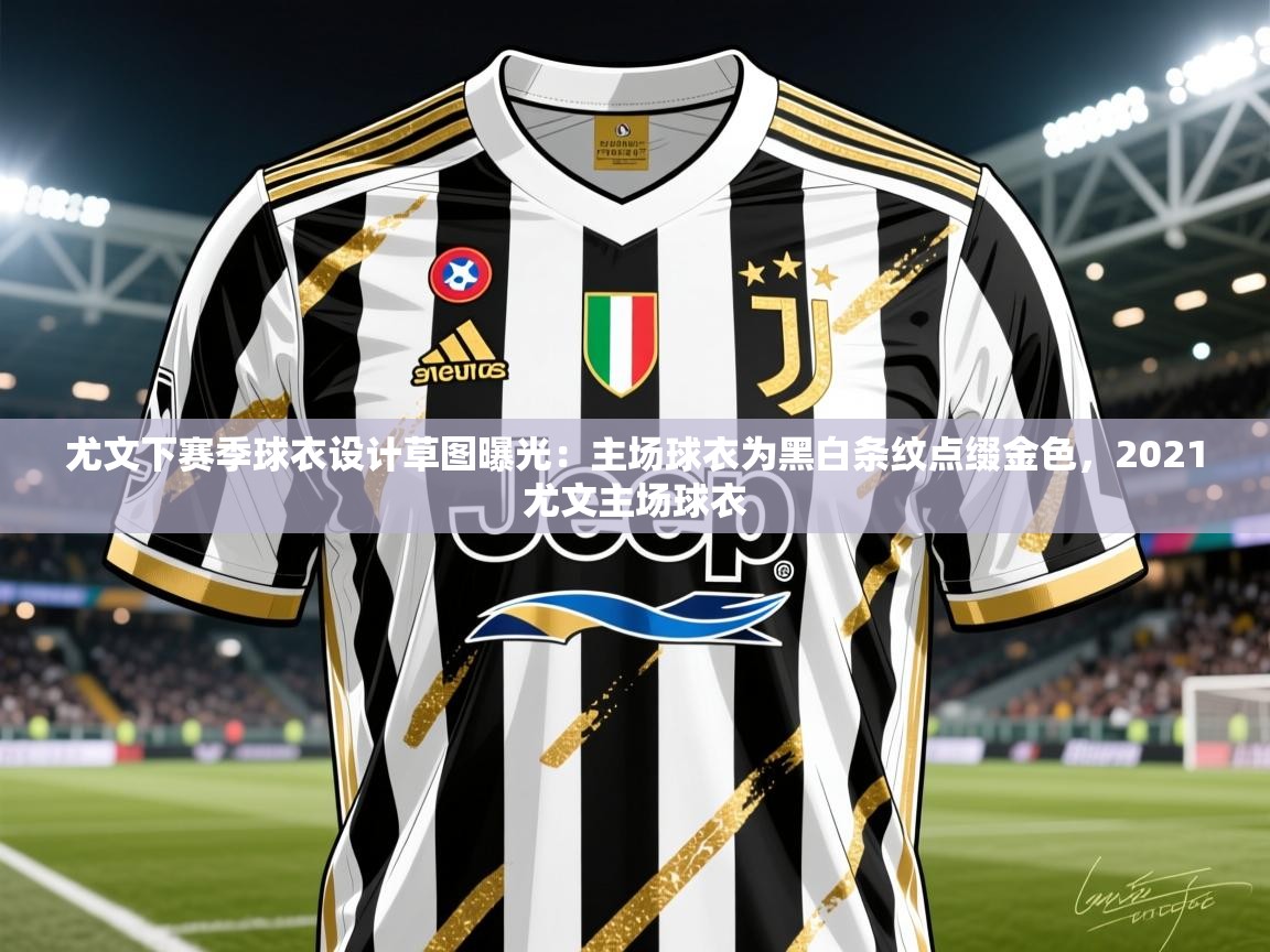 2025乐鱼体育在线入口尤文下赛季球衣设计草图曝光：主场球衣为黑白条纹点缀金色，2021尤文主场球衣