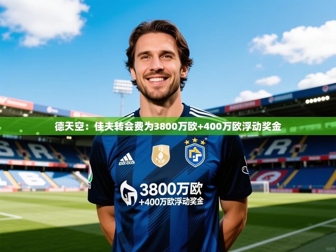 2025乐鱼体育app登录入口德天空：佳夫转会费为3800万欧+400万欧浮动奖金