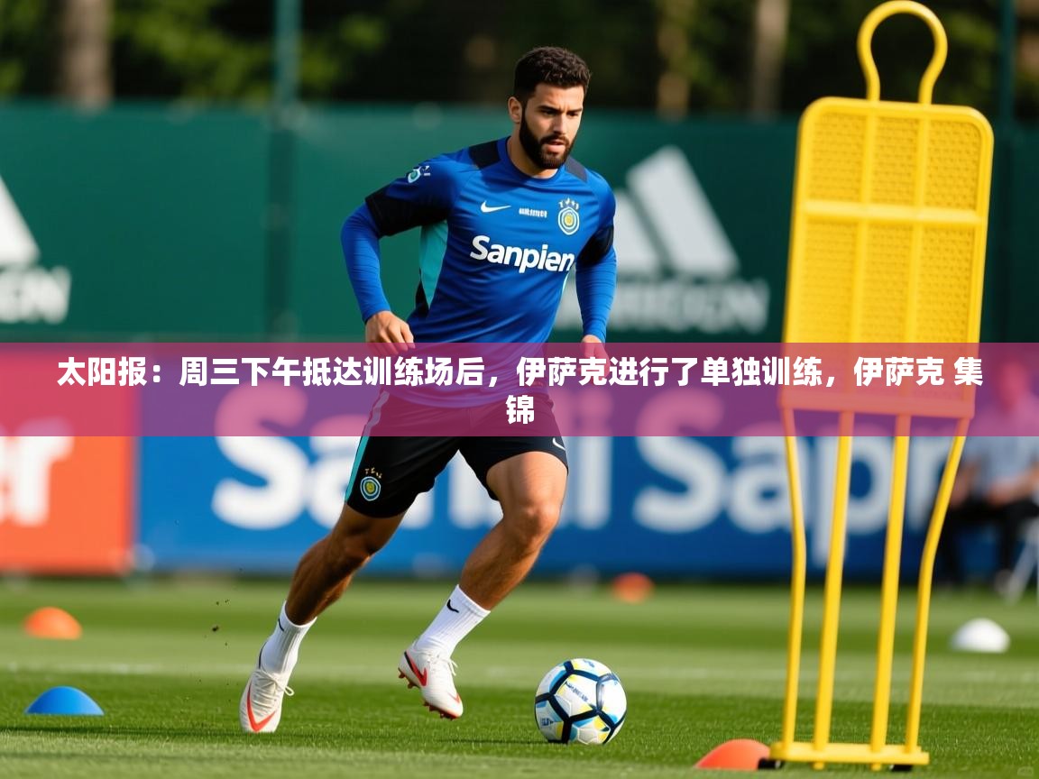 2025乐鱼体育登录网页入口太阳报：周三下午抵达训练场后，伊萨克进行了单独训练，伊萨克 集锦