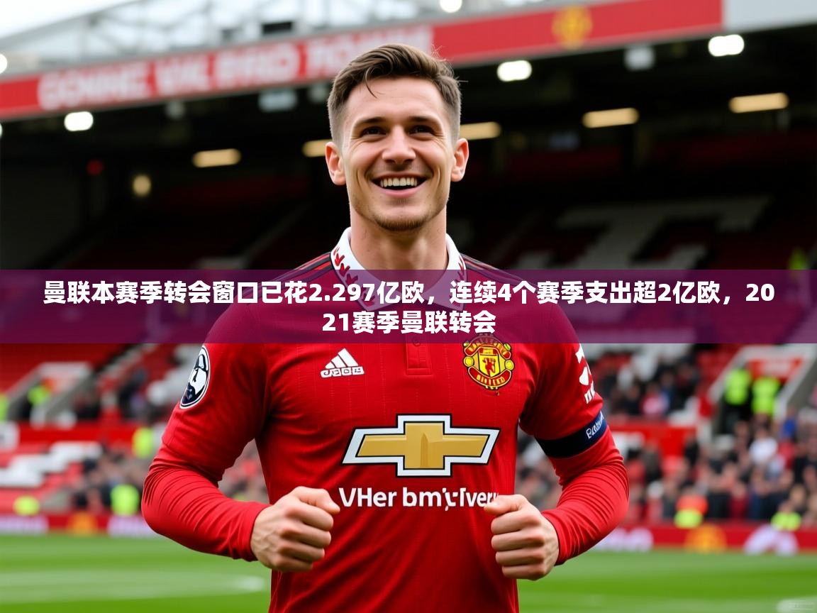 2025乐鱼体育在线官网曼联本赛季转会窗口已花2.297亿欧,连续4个赛季支出超2亿欧,2021赛季曼联转会 第1张