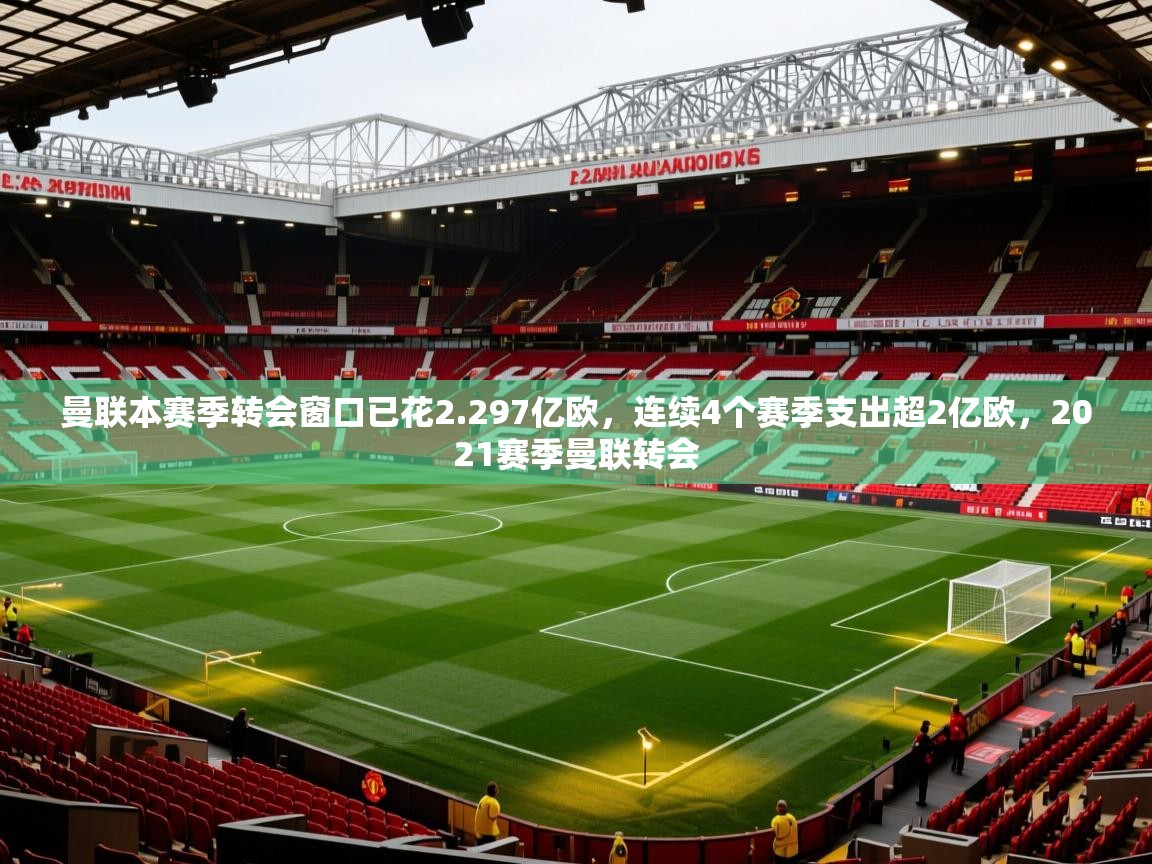 2025乐鱼体育在线官网曼联本赛季转会窗口已花2.297亿欧,连续4个赛季支出超2亿欧,2021赛季曼联转会 第3张