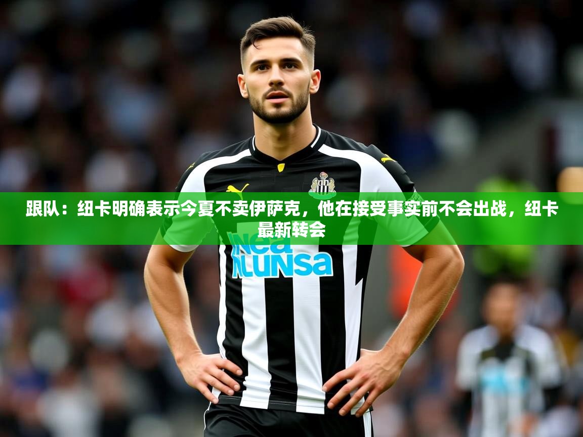 2025乐鱼体育app官网登录入口跟队:纽卡明确表示今夏不卖伊萨克,他在接受事实前不会出战,纽卡最新转会 第1张