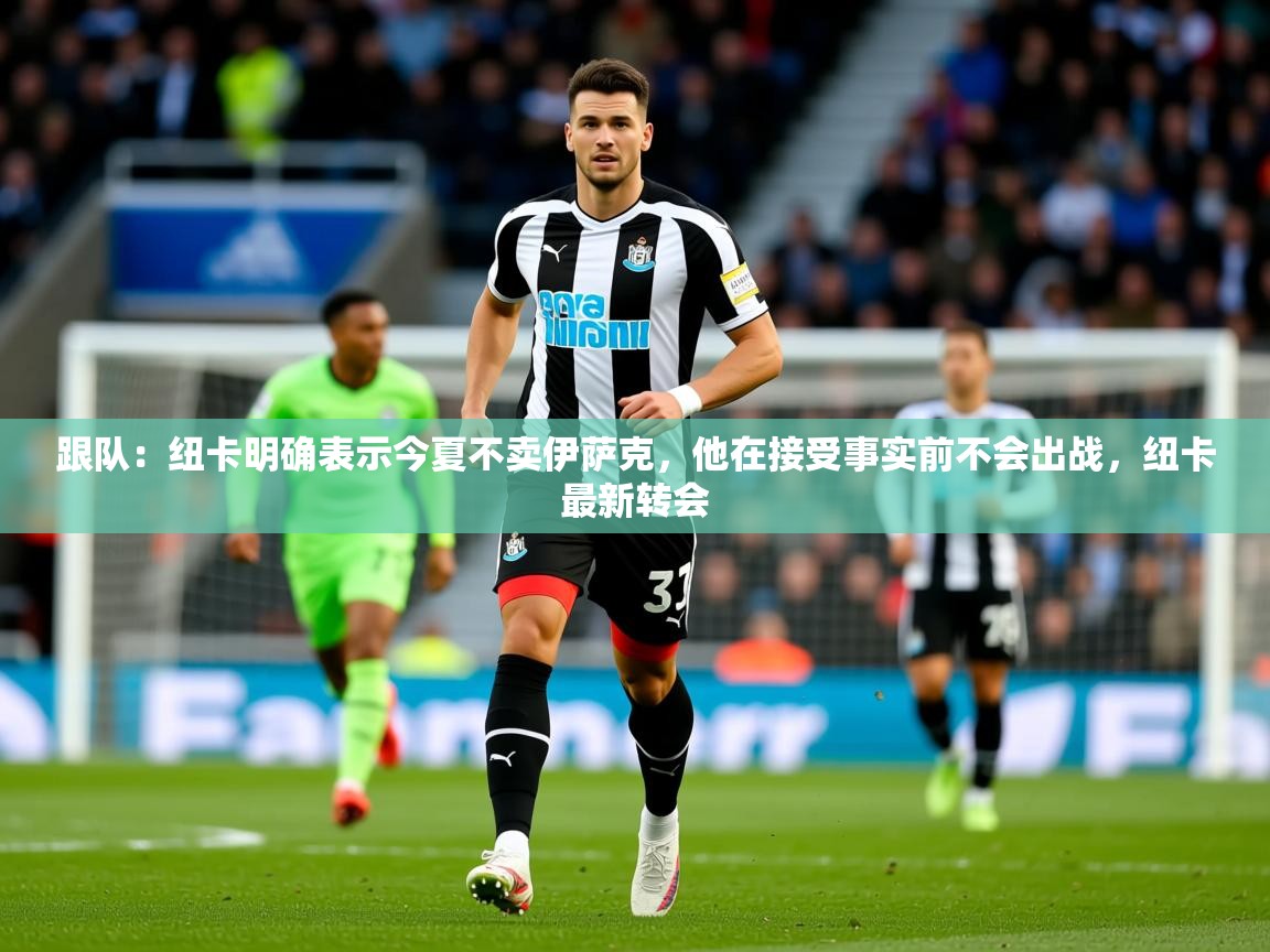 2025乐鱼体育app官网登录入口跟队:纽卡明确表示今夏不卖伊萨克,他在接受事实前不会出战,纽卡最新转会 第4张