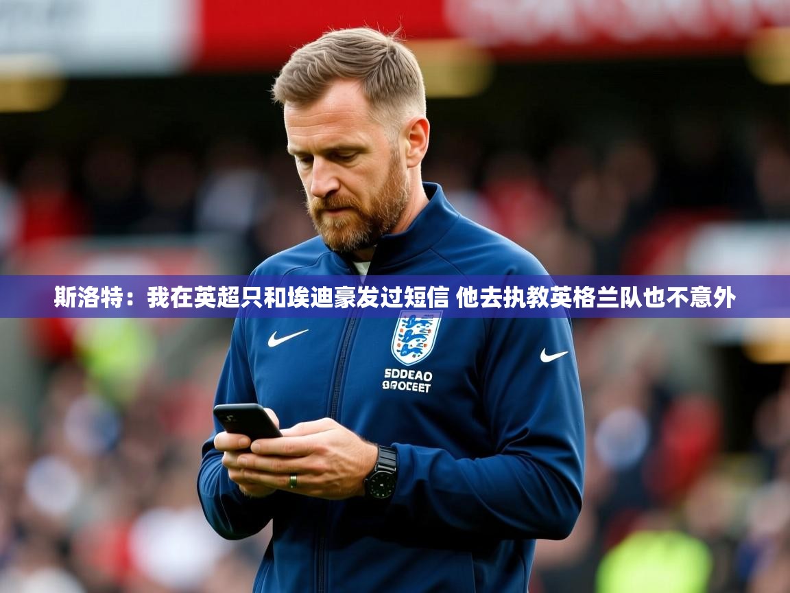 2025乐鱼体育网站入口斯洛特:我在英超只和埃迪豪发过短信 他去执教英格兰队也不意外 第1张
