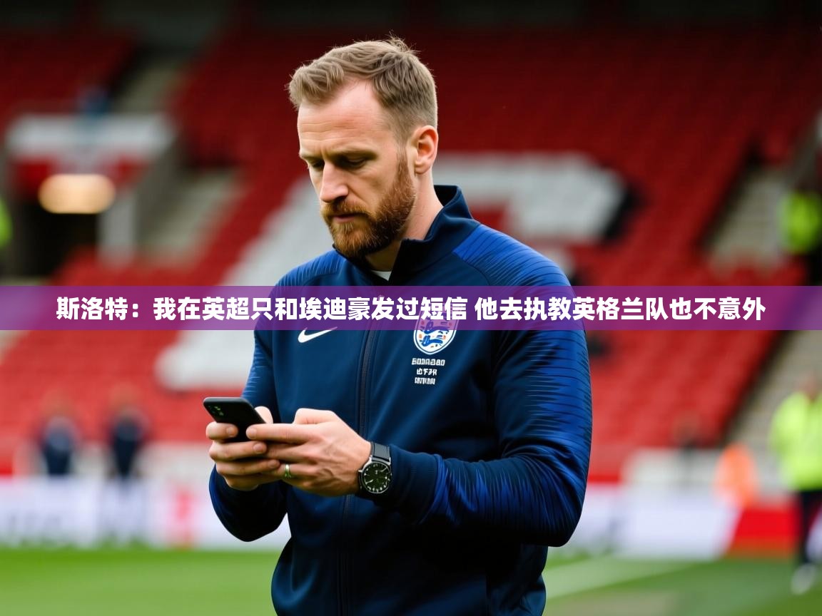 2025乐鱼体育网站入口斯洛特:我在英超只和埃迪豪发过短信 他去执教英格兰队也不意外 第2张