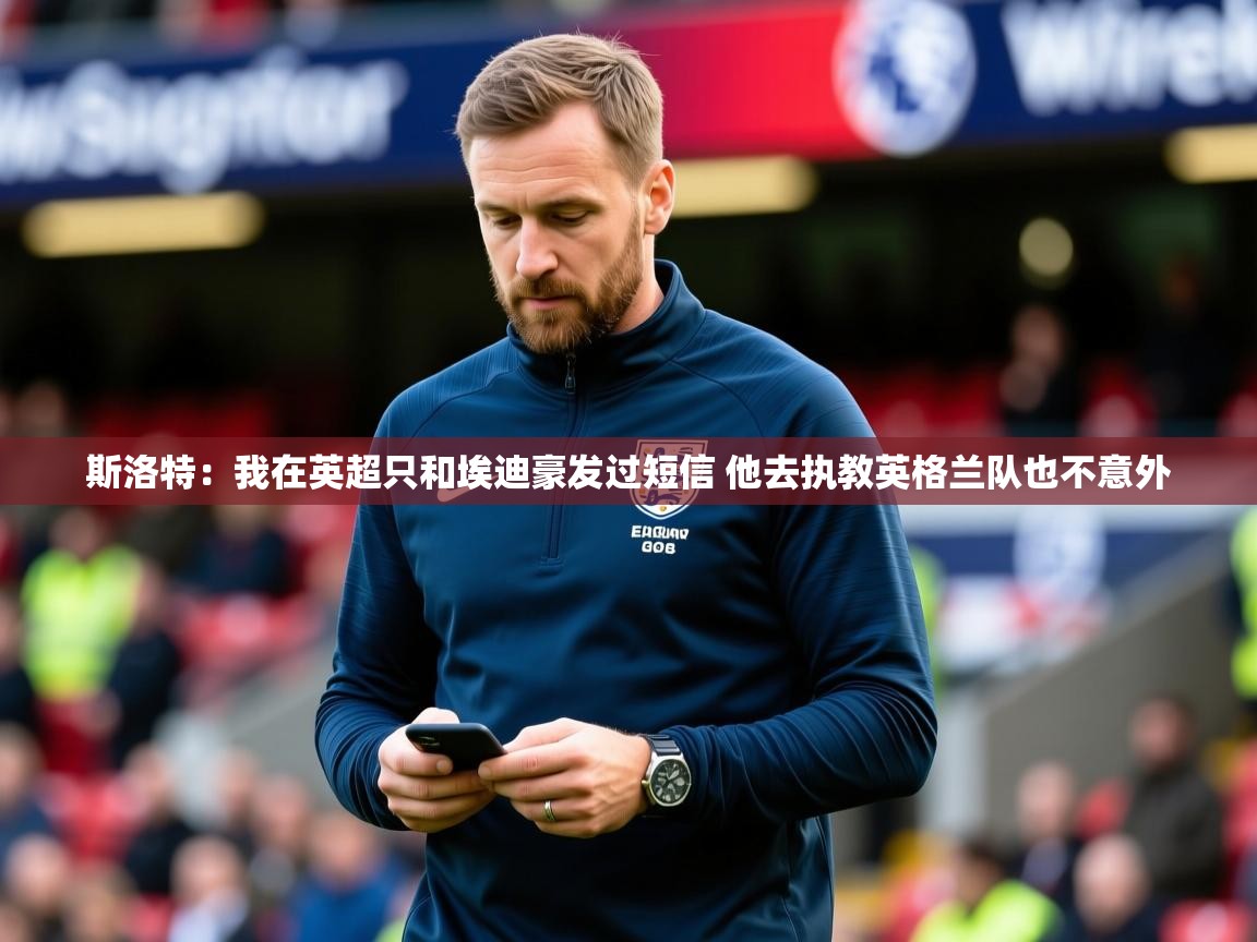 2025乐鱼体育网站入口斯洛特:我在英超只和埃迪豪发过短信 他去执教英格兰队也不意外 第4张