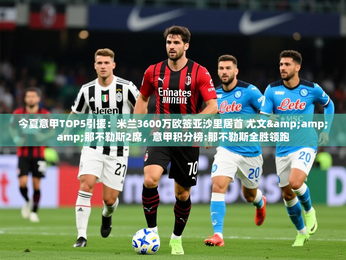 2025乐鱼体育app官网登录入口今夏意甲TOP5引援：米兰3600万欧签亚沙里居首 尤文&amp;amp;那不勒斯2席，意甲积分榜:那不勒斯全胜领跑