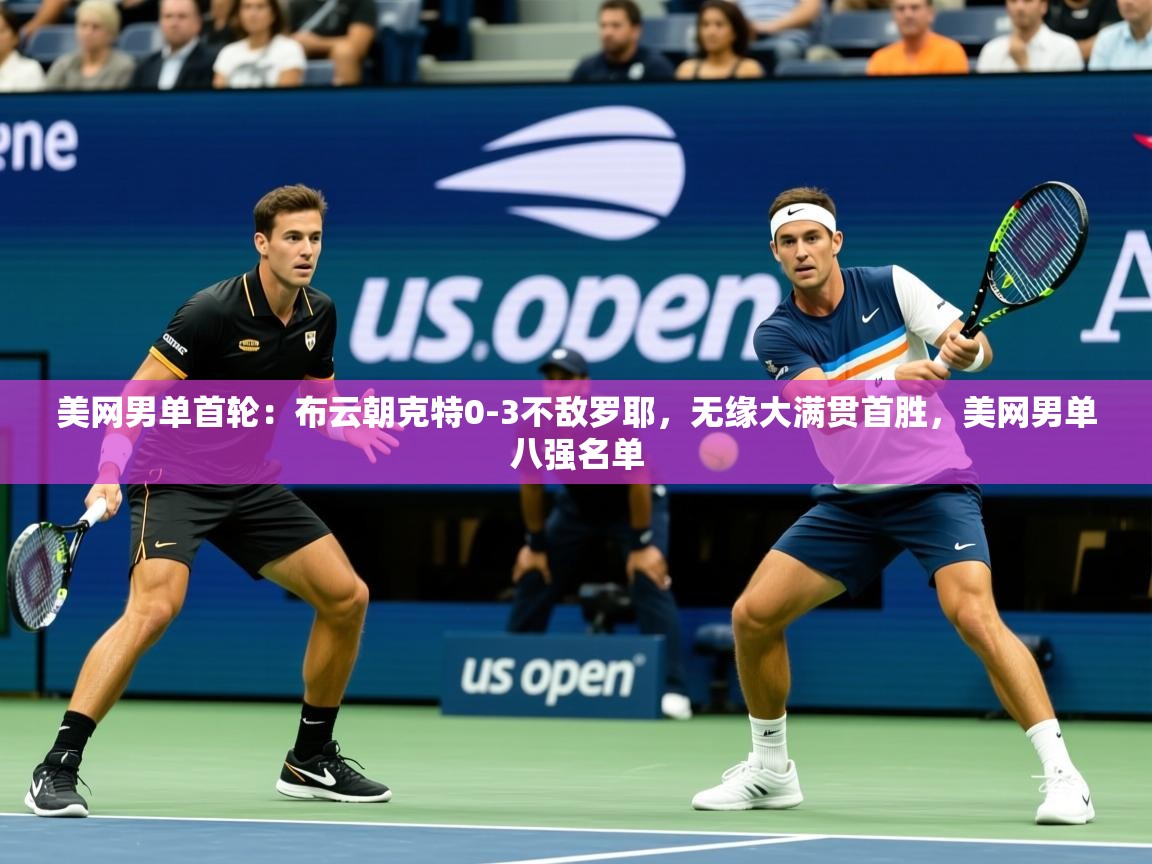 2025乐鱼体育app登录入口美网男单首轮：布云朝克特0-3不敌罗耶，无缘大满贯首胜，美网男单八强名单