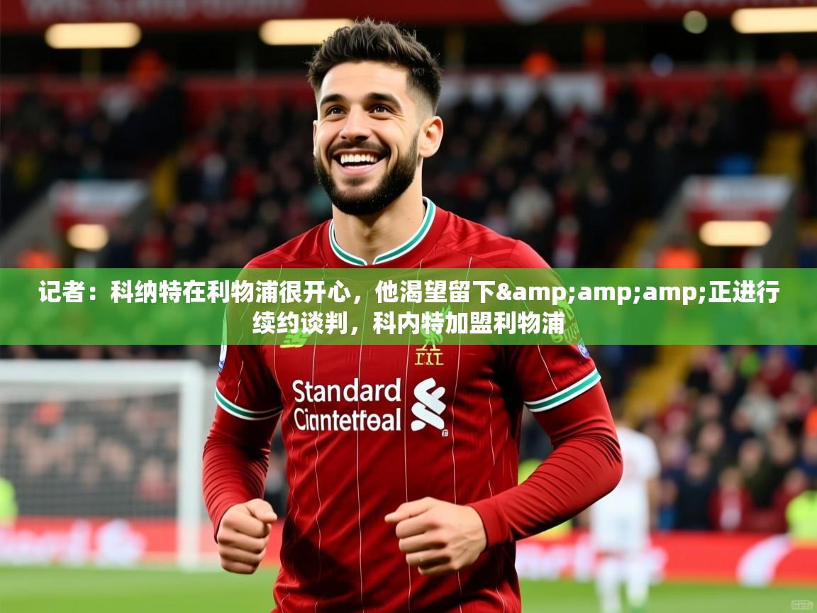 2025乐鱼体育官网记者：科纳特在利物浦很开心，他渴望留下&amp;amp;正进行续约谈判，科内特加盟利物浦  第1张
