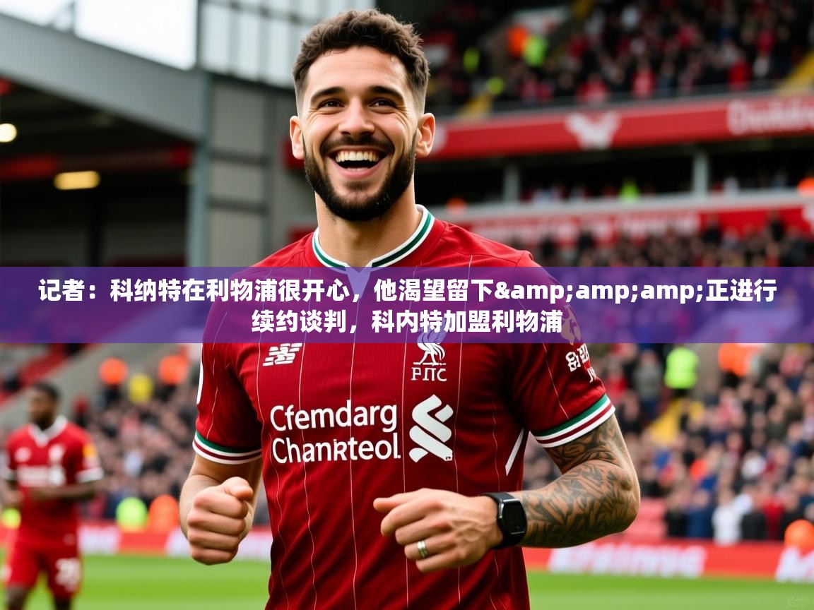 2025乐鱼体育官网记者：科纳特在利物浦很开心，他渴望留下&amp;amp;正进行续约谈判，科内特加盟利物浦  第2张