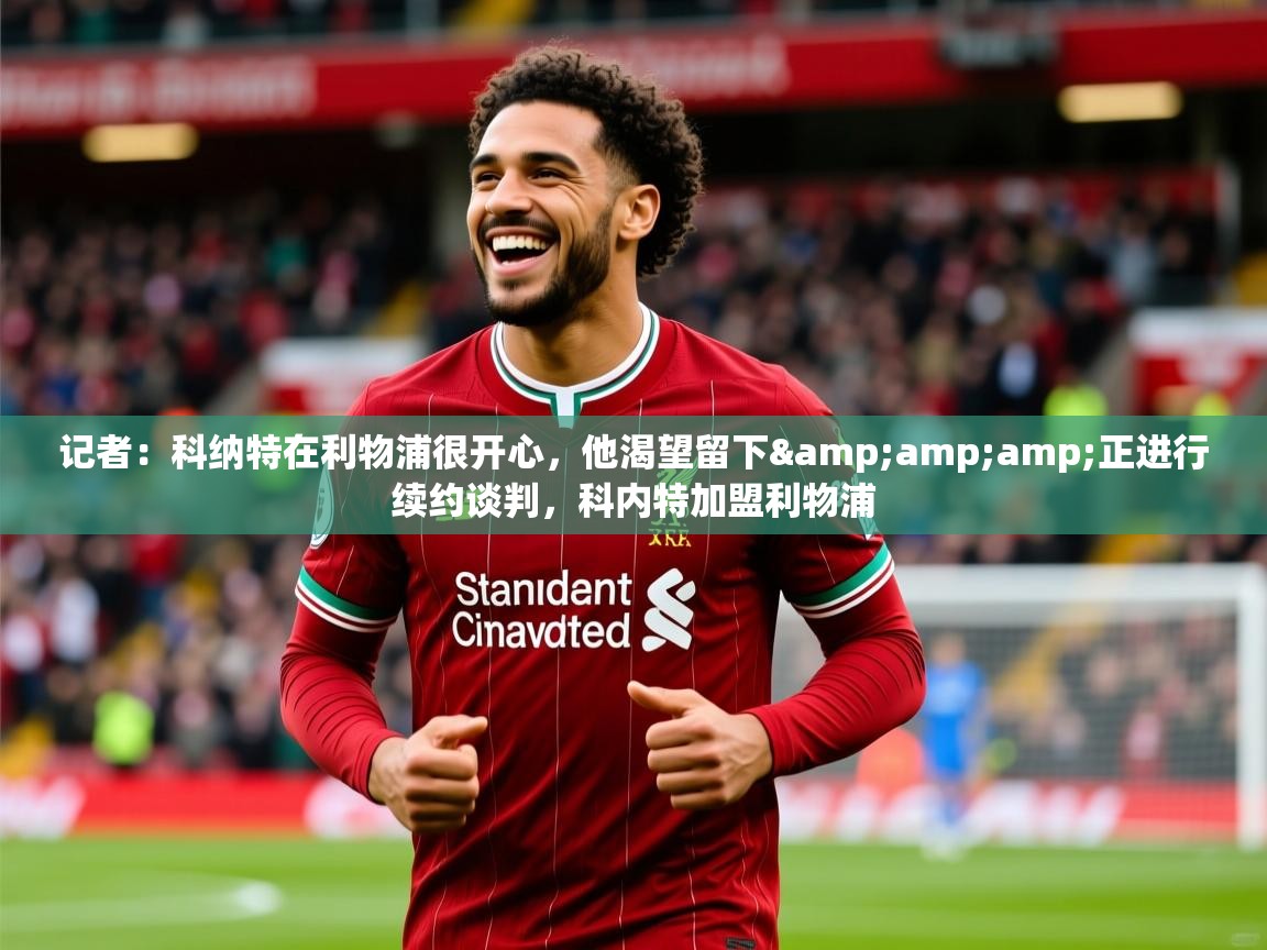 2025乐鱼体育官网记者：科纳特在利物浦很开心，他渴望留下&amp;amp;正进行续约谈判，科内特加盟利物浦  第4张