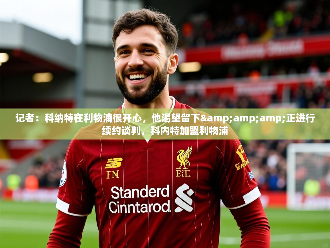 2025乐鱼体育官网记者：科纳特在利物浦很开心，他渴望留下&amp;amp;正进行续约谈判，科内特加盟利物浦  第3张