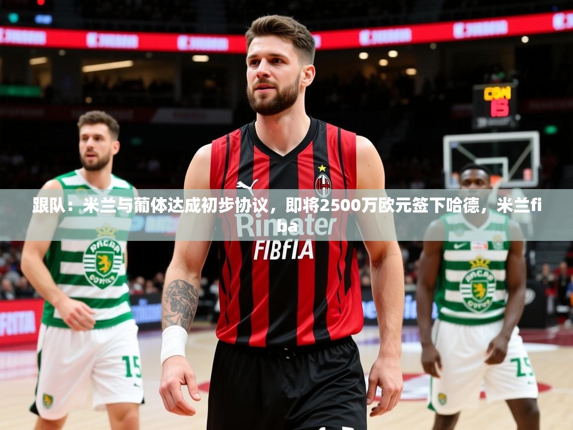 2025乐鱼体育在线登陆跟队：米兰与葡体达成初步协议，即将2500万欧元签下哈德，米兰fiba  第1张
