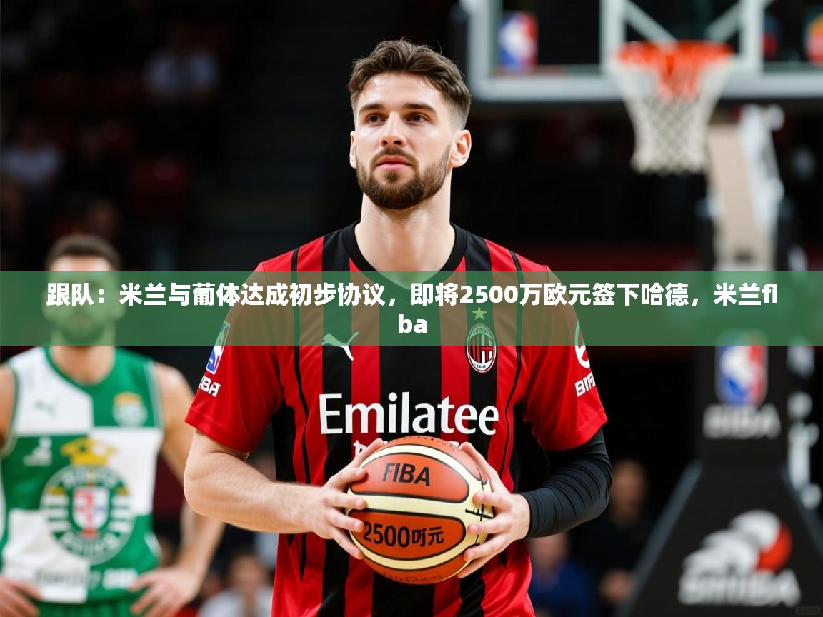 2025乐鱼体育在线登陆跟队：米兰与葡体达成初步协议，即将2500万欧元签下哈德，米兰fiba  第2张