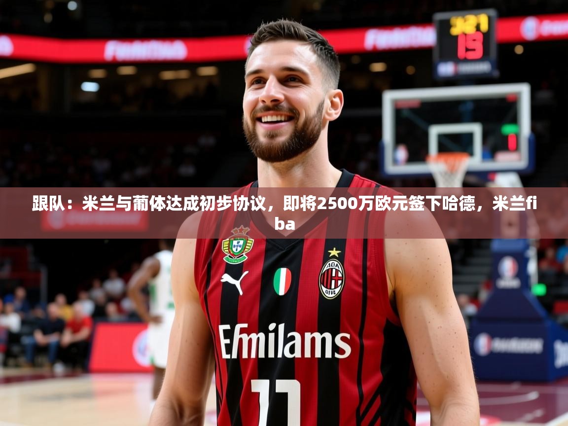 2025乐鱼体育在线登陆跟队：米兰与葡体达成初步协议，即将2500万欧元签下哈德，米兰fiba  第3张