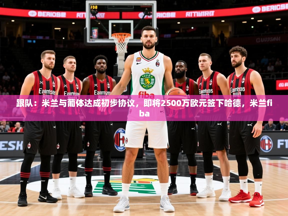 2025乐鱼体育在线登陆跟队：米兰与葡体达成初步协议，即将2500万欧元签下哈德，米兰fiba  第4张