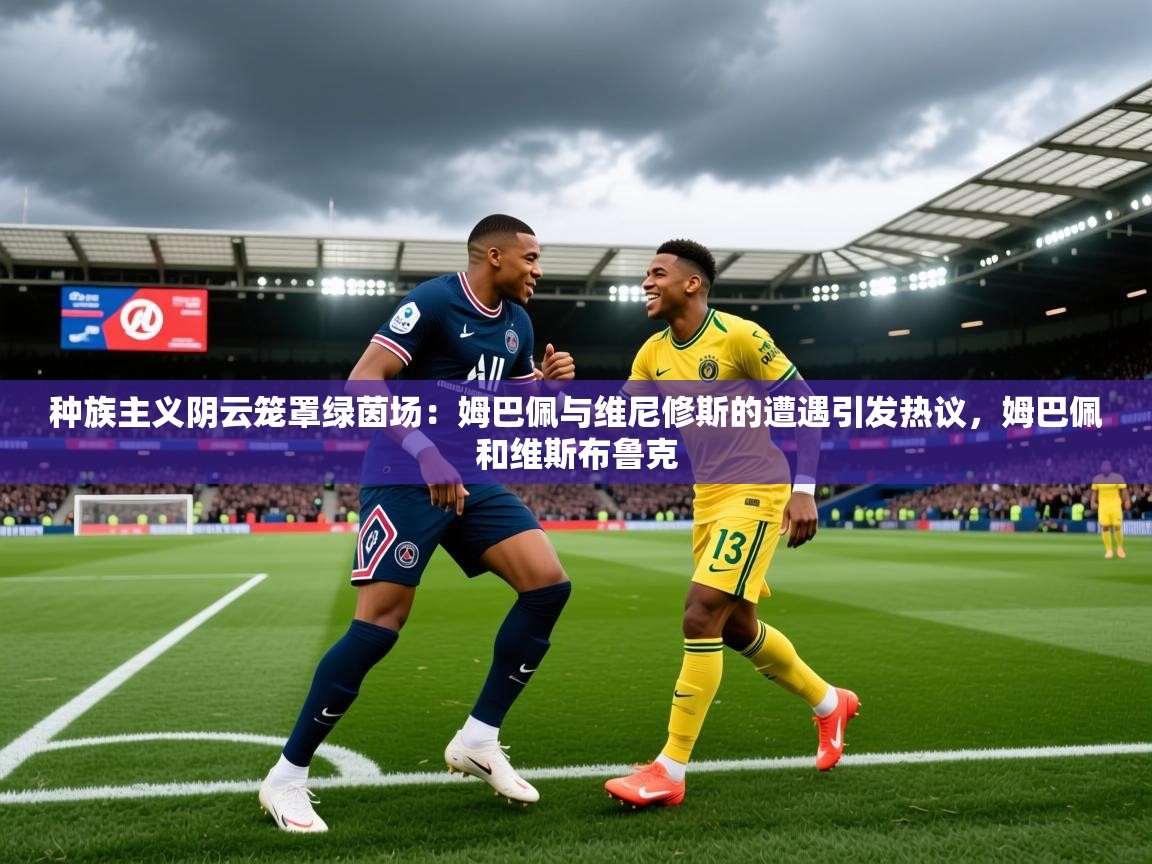 2025乐鱼体育在线种族主义阴云笼罩绿茵场：姆巴佩与维尼修斯的遭遇引发热议，姆巴佩和维斯布鲁克