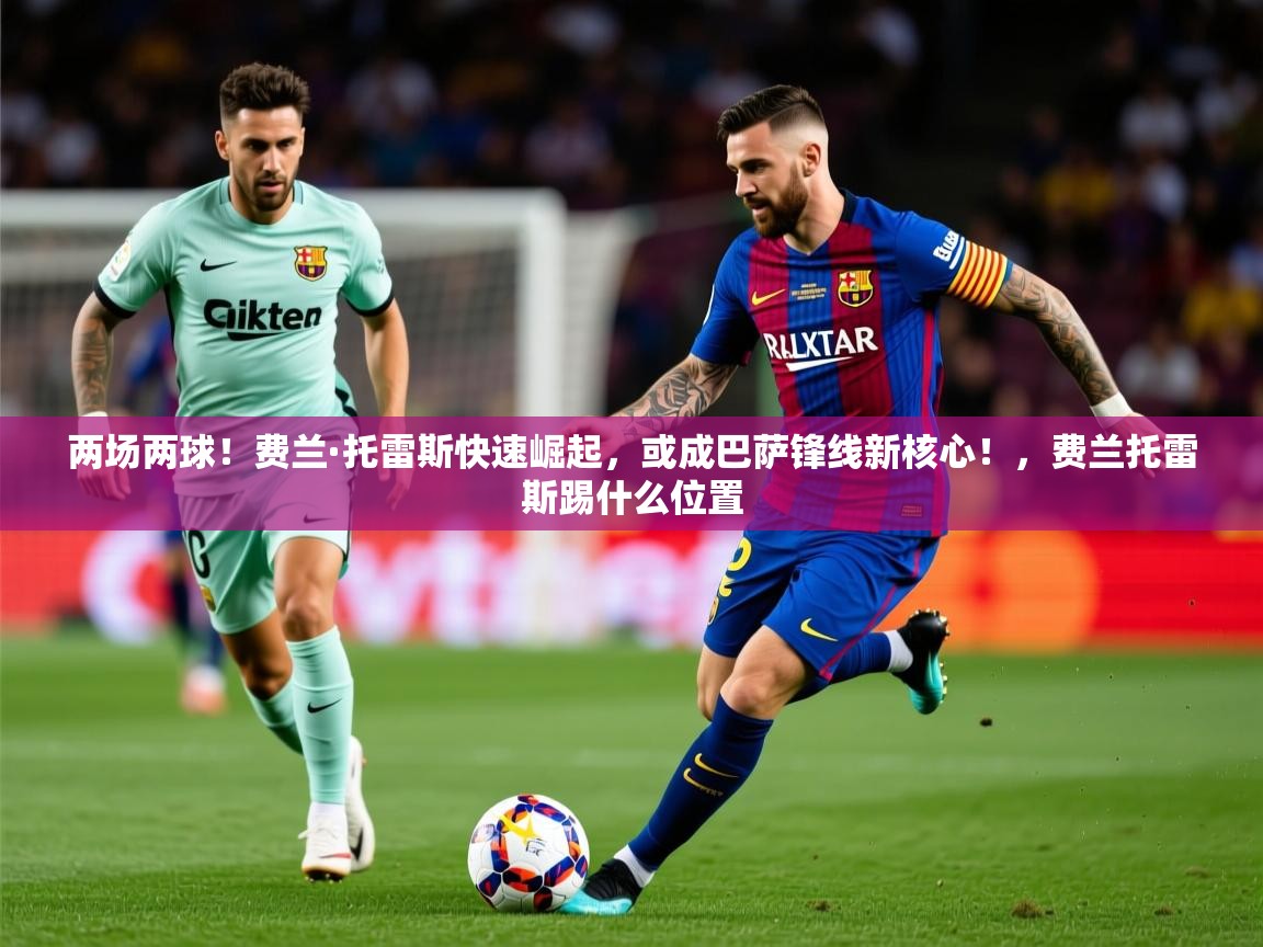 2025乐鱼体育官网在线登录入口两场两球！费兰·托雷斯快速崛起，或成巴萨锋线新核心！，费兰托雷斯踢什么位置