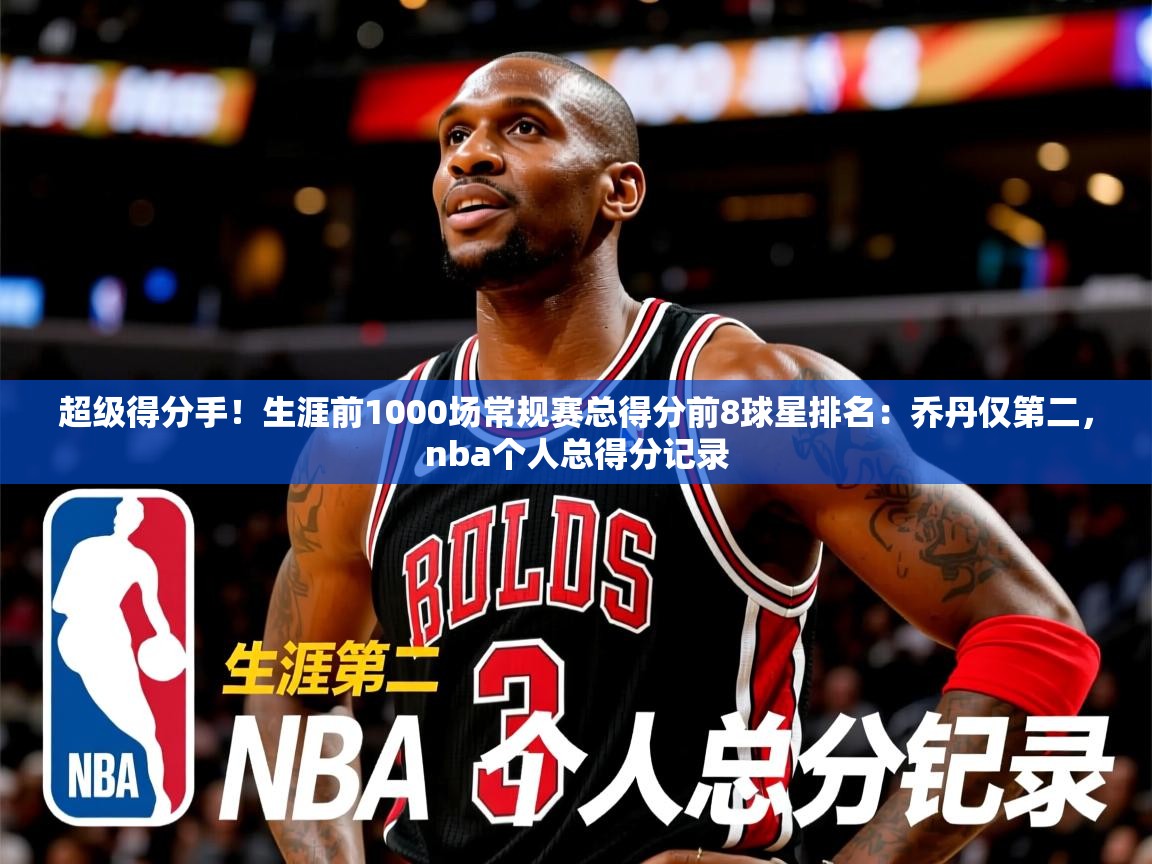 2025乐鱼体育在线登录超级得分手！生涯前1000场常规赛总得分前8球星排名：乔丹仅第二，nba个人总得分记录