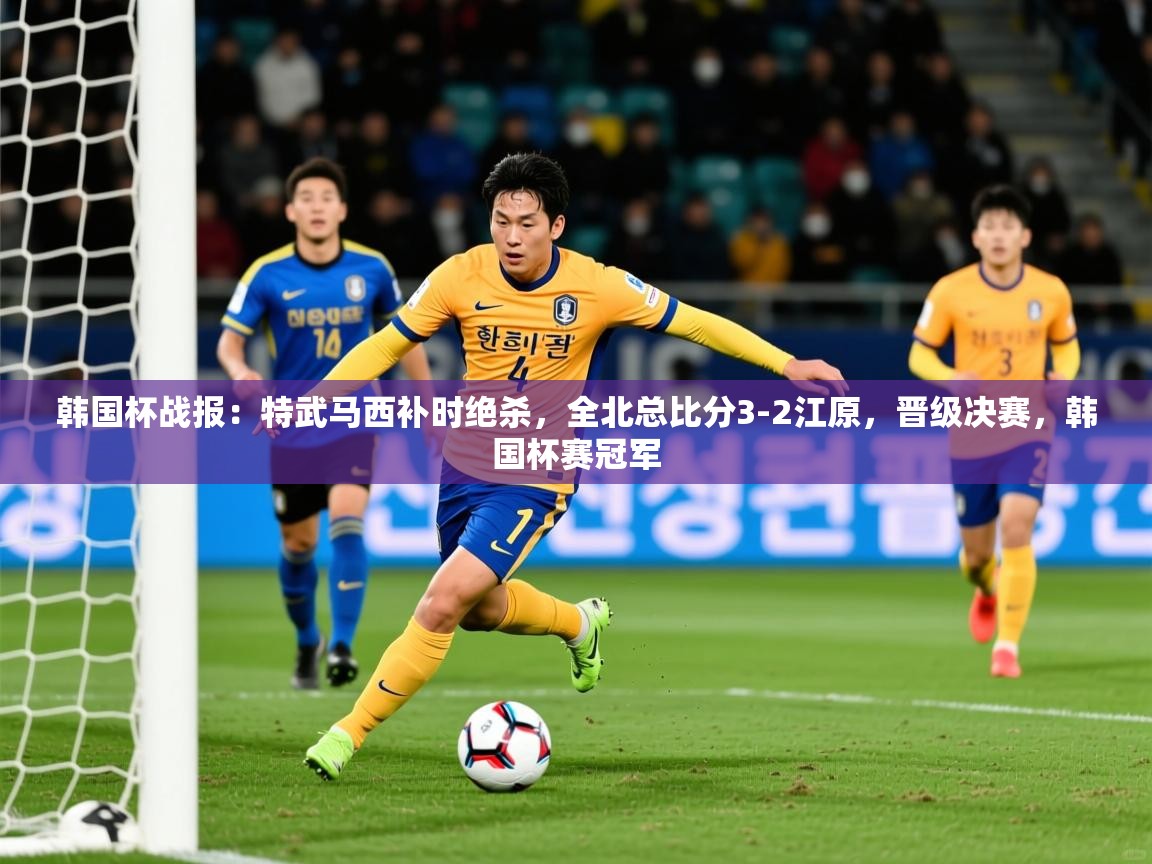 2025乐鱼体育在线韩国杯战报：特武马西补时绝杀，全北总比分3-2江原，晋级决赛，韩国杯赛冠军  第1张