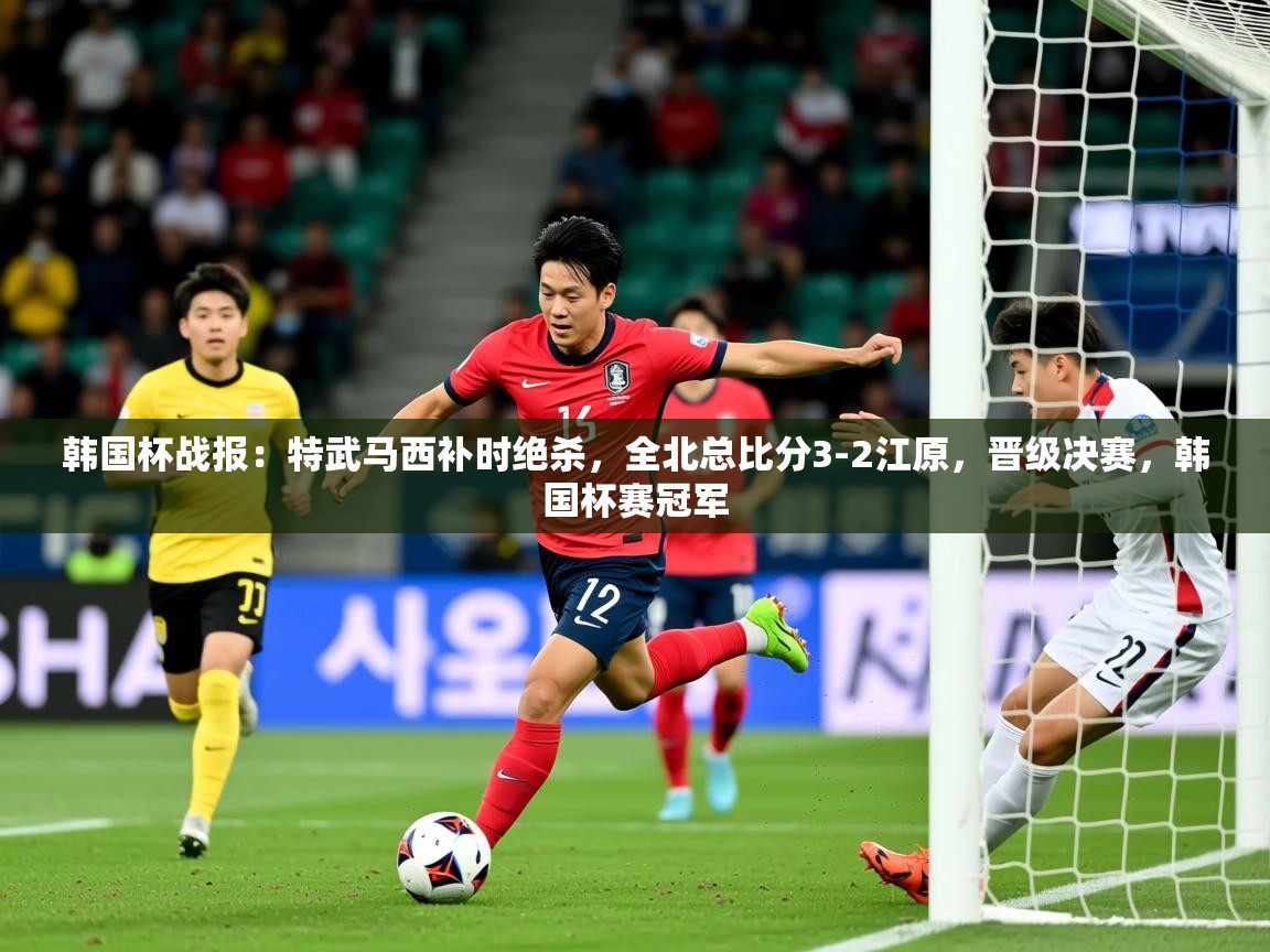 2025乐鱼体育在线韩国杯战报：特武马西补时绝杀，全北总比分3-2江原，晋级决赛，韩国杯赛冠军  第2张