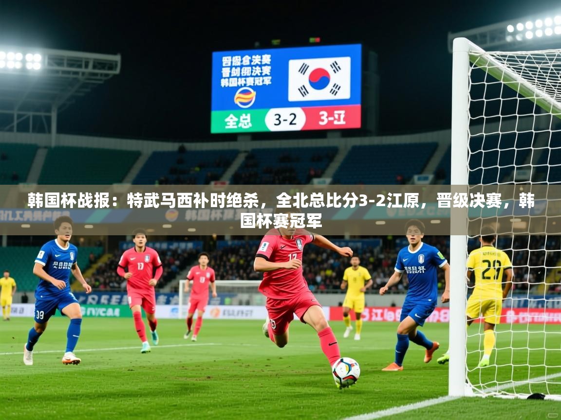 2025乐鱼体育在线韩国杯战报：特武马西补时绝杀，全北总比分3-2江原，晋级决赛，韩国杯赛冠军  第4张
