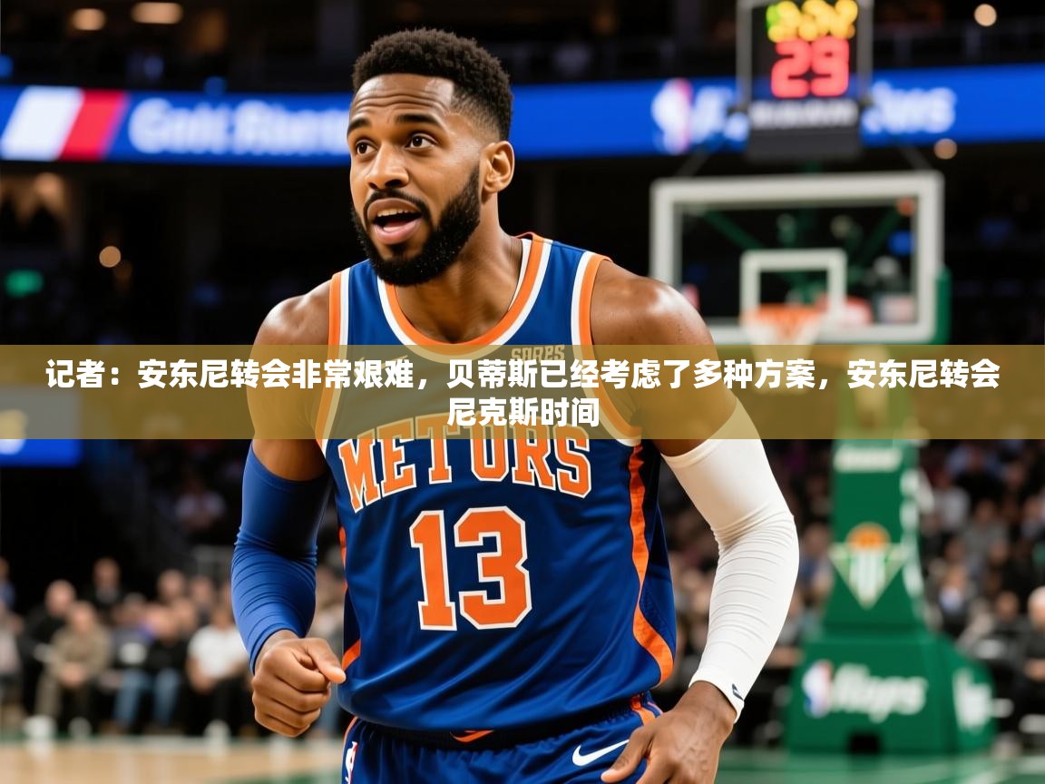 2025乐鱼体育在线入口记者:安东尼转会非常艰难,贝蒂斯已经考虑了多种方案,安东尼转会尼克斯时间 第1张