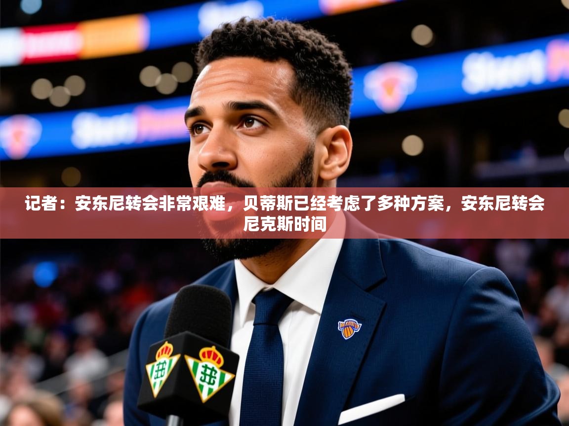 2025乐鱼体育在线入口记者:安东尼转会非常艰难,贝蒂斯已经考虑了多种方案,安东尼转会尼克斯时间 第3张