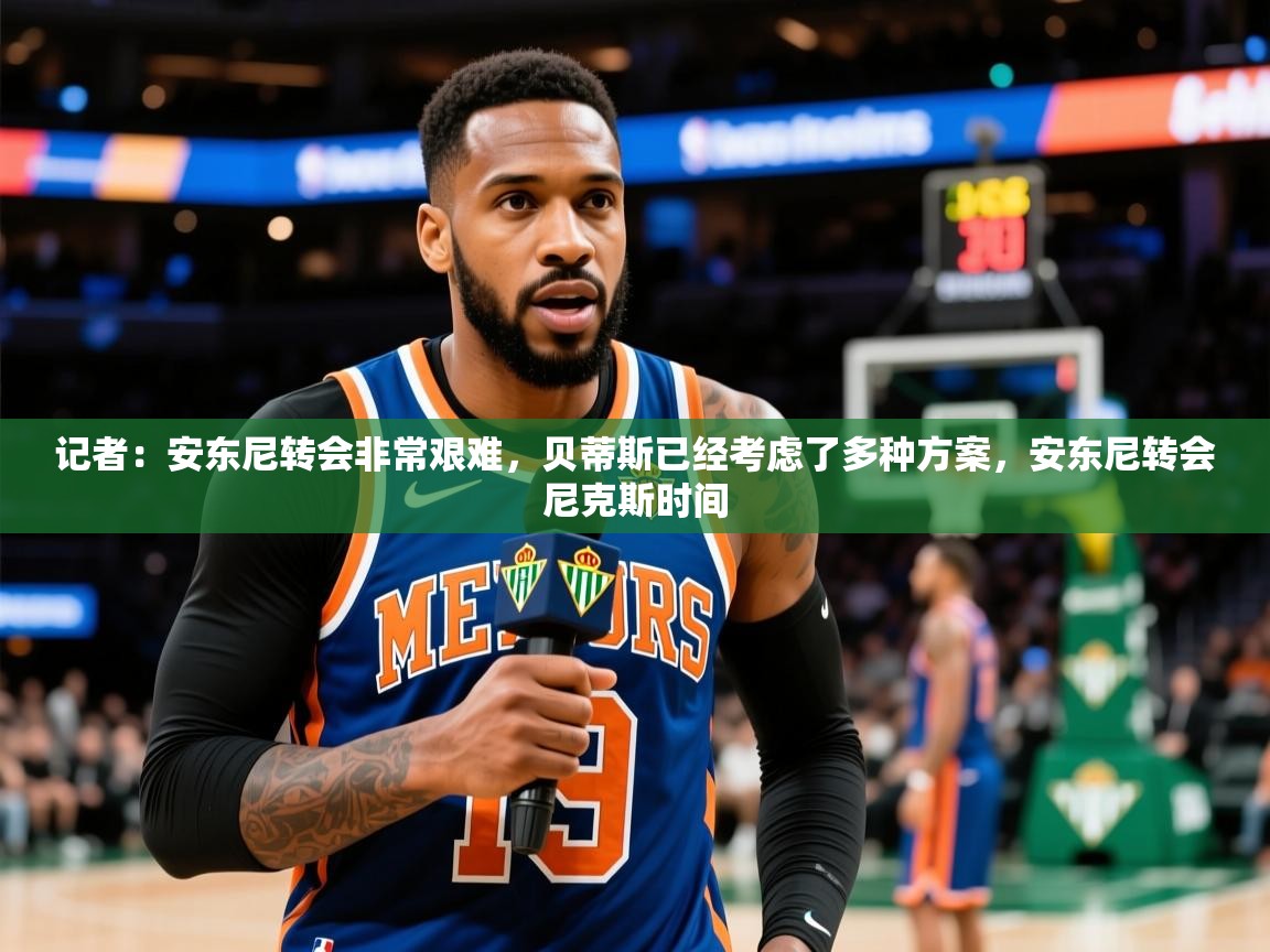 2025乐鱼体育在线入口记者:安东尼转会非常艰难,贝蒂斯已经考虑了多种方案,安东尼转会尼克斯时间 第2张