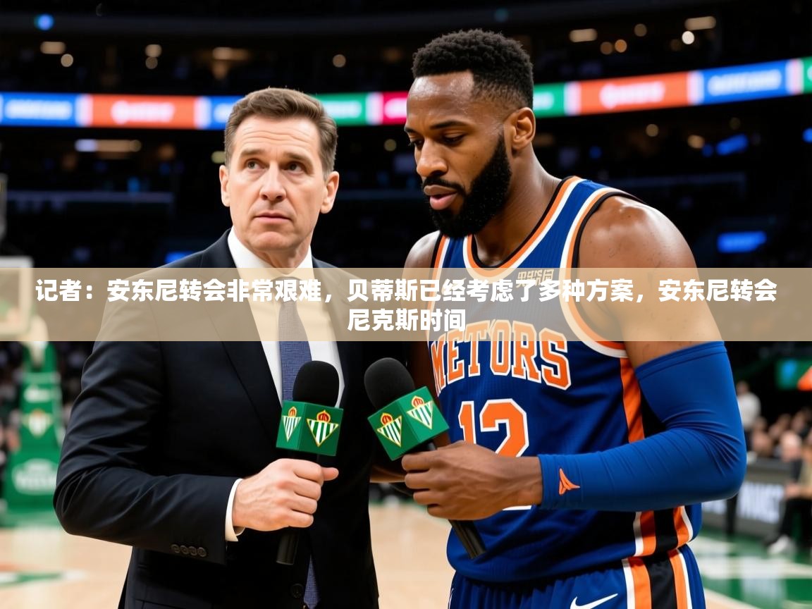 2025乐鱼体育在线入口记者:安东尼转会非常艰难,贝蒂斯已经考虑了多种方案,安东尼转会尼克斯时间 第4张