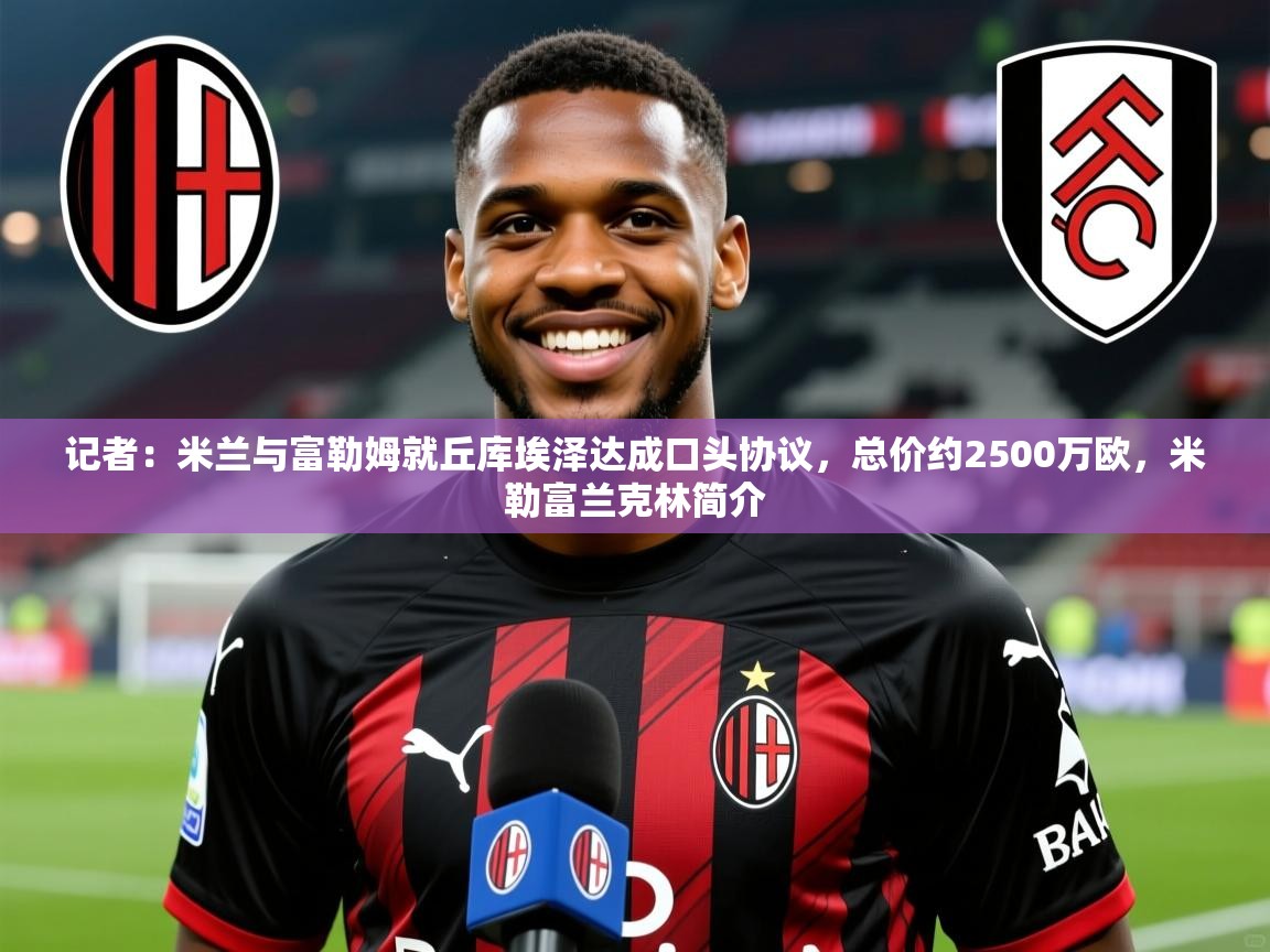 2025乐鱼体育 vip 注册记者：米兰与富勒姆就丘库埃泽达成口头协议，总价约2500万欧，米勒富兰克林简介
