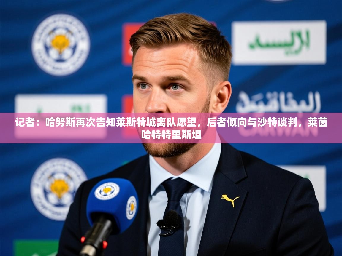 2025乐鱼体育app官网登录入口记者：哈努斯再次告知莱斯特城离队愿望，后者倾向与沙特谈判，莱茵哈特特里斯坦