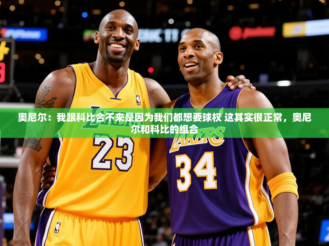 2025乐鱼体育 vip 注册奥尼尔：我跟科比合不来是因为我们都想要球权 这其实很正常，奥尼尔和科比的组合  第1张
