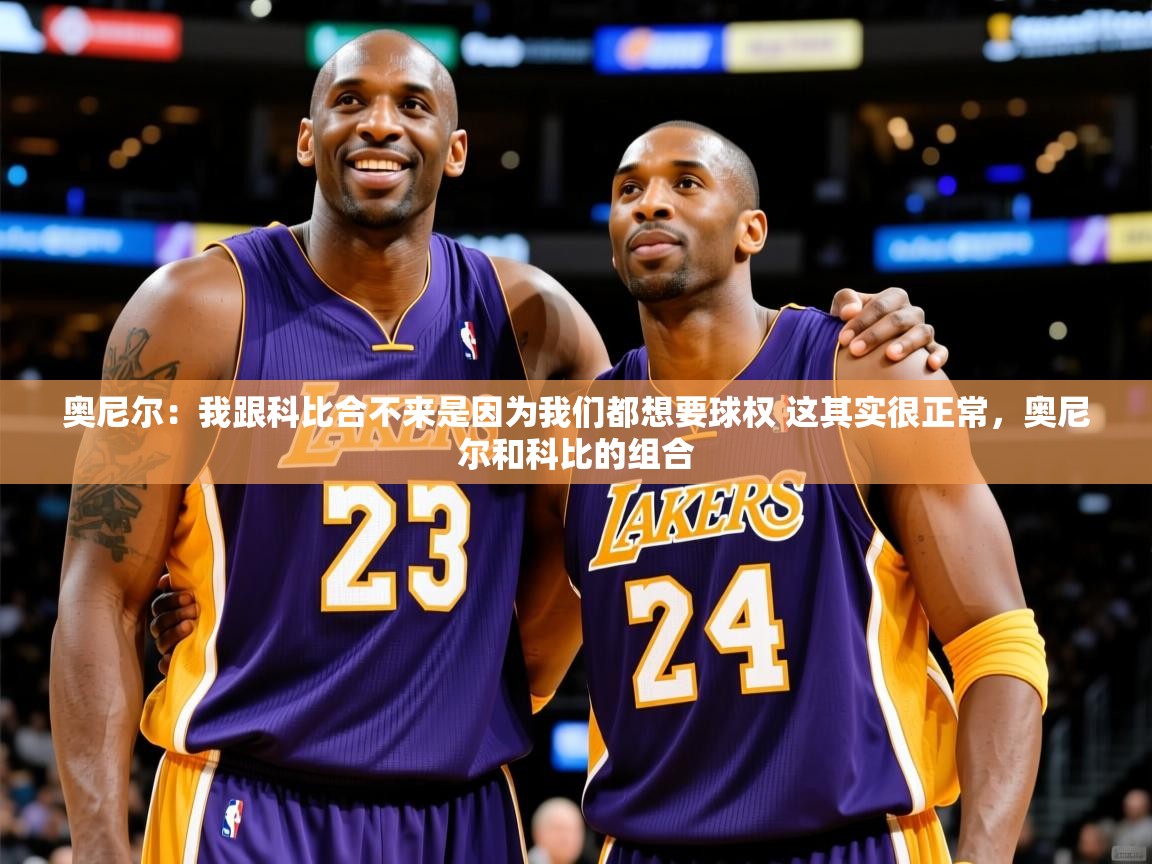 2025乐鱼体育 vip 注册奥尼尔：我跟科比合不来是因为我们都想要球权 这其实很正常，奥尼尔和科比的组合  第2张