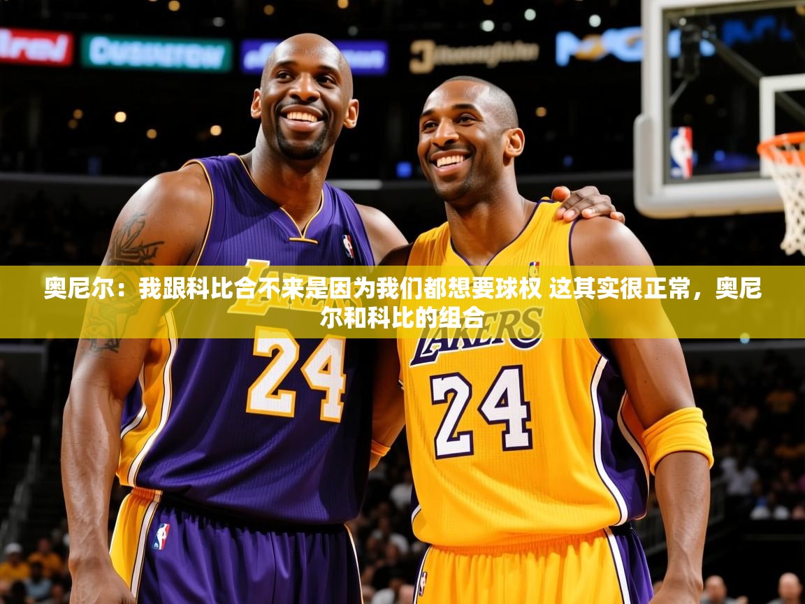 2025乐鱼体育 vip 注册奥尼尔：我跟科比合不来是因为我们都想要球权 这其实很正常，奥尼尔和科比的组合  第3张