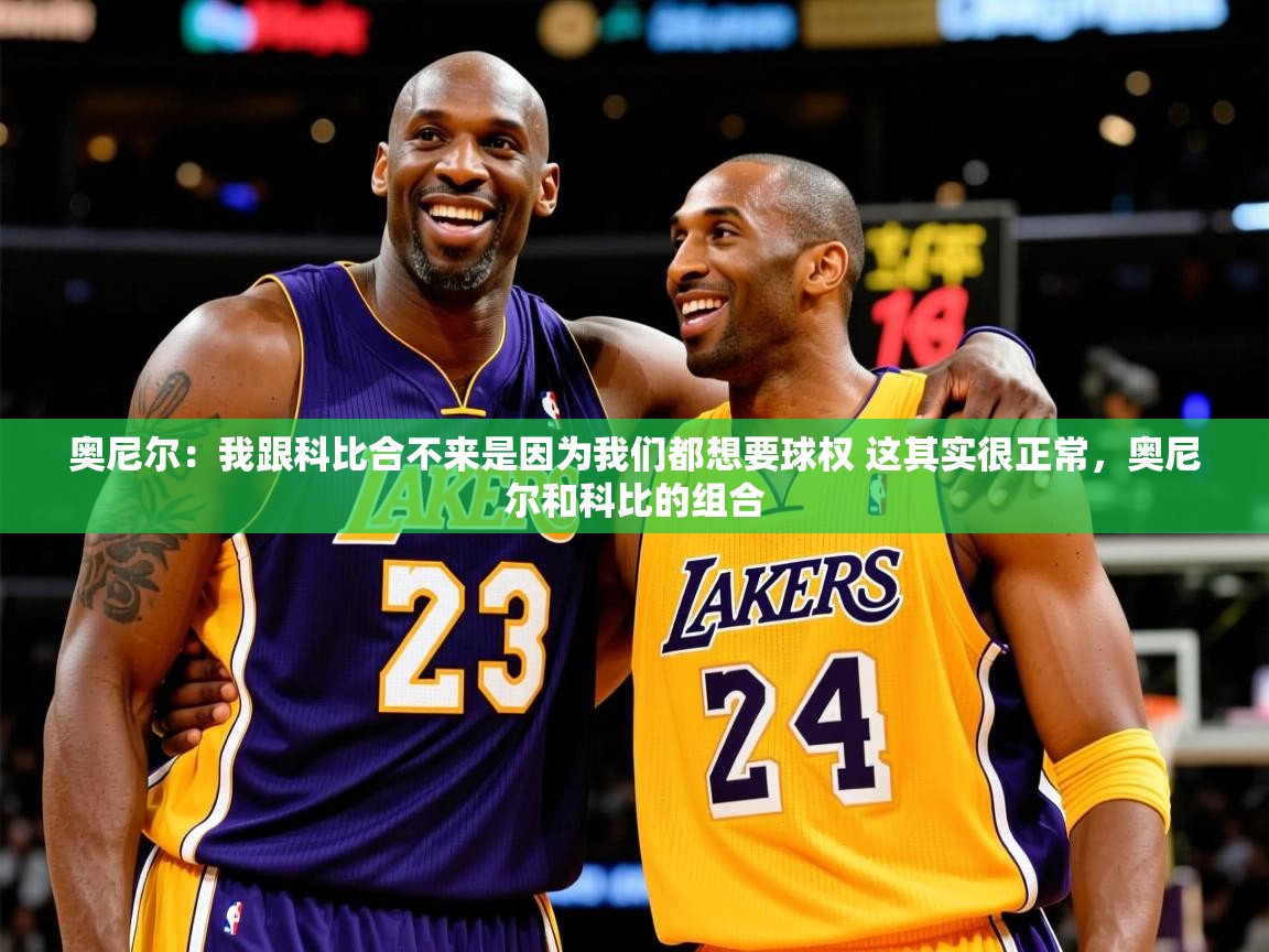 2025乐鱼体育 vip 注册奥尼尔：我跟科比合不来是因为我们都想要球权 这其实很正常，奥尼尔和科比的组合  第4张