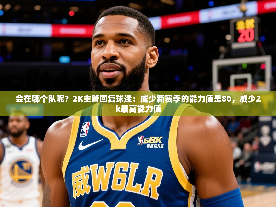 2025乐鱼体育app登录入口会在哪个队呢?2K主管回复球迷:威少新赛季的能力值是80,威少2k最高能力值 第1张