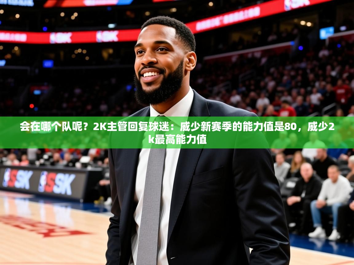 2025乐鱼体育app登录入口会在哪个队呢?2K主管回复球迷:威少新赛季的能力值是80,威少2k最高能力值 第3张