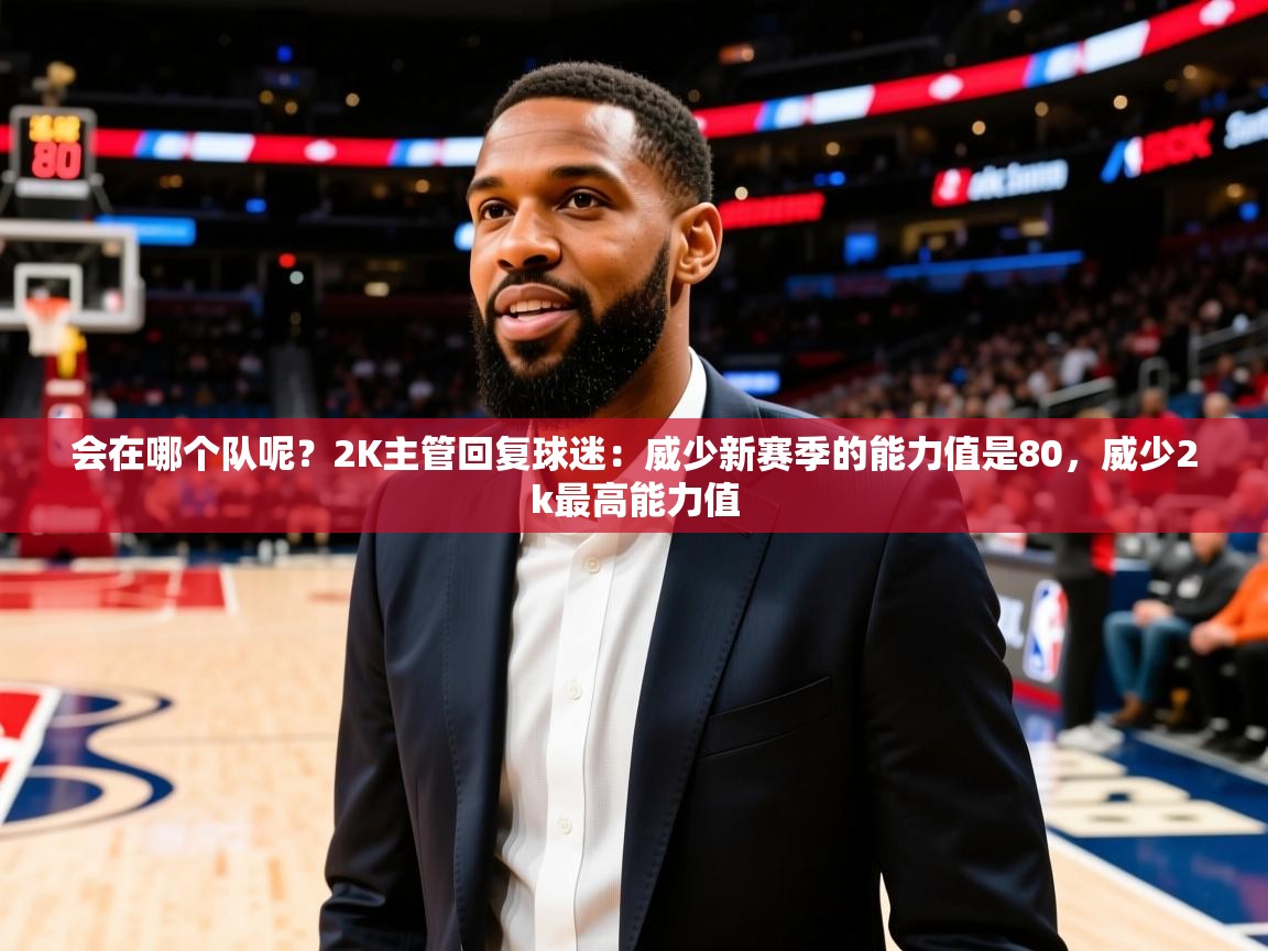 2025乐鱼体育app登录入口会在哪个队呢?2K主管回复球迷:威少新赛季的能力值是80,威少2k最高能力值 第2张
