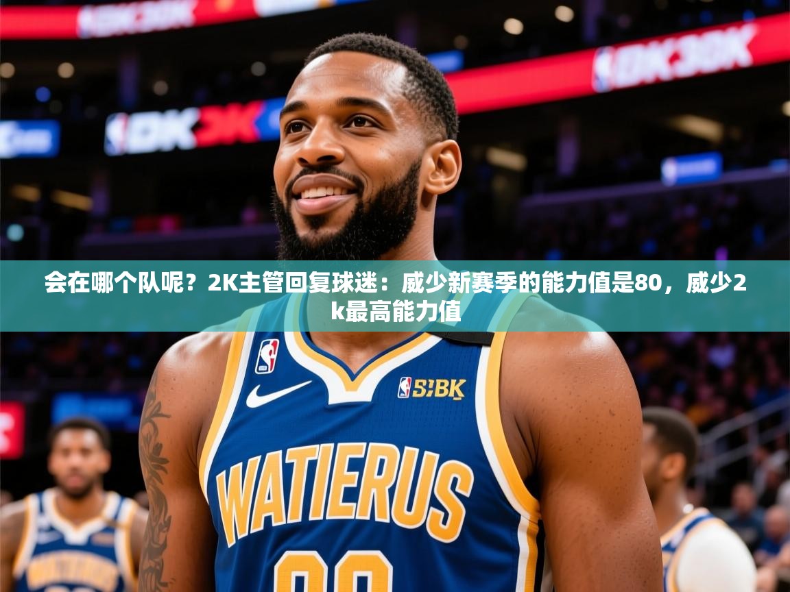 2025乐鱼体育app登录入口会在哪个队呢?2K主管回复球迷:威少新赛季的能力值是80,威少2k最高能力值 第4张