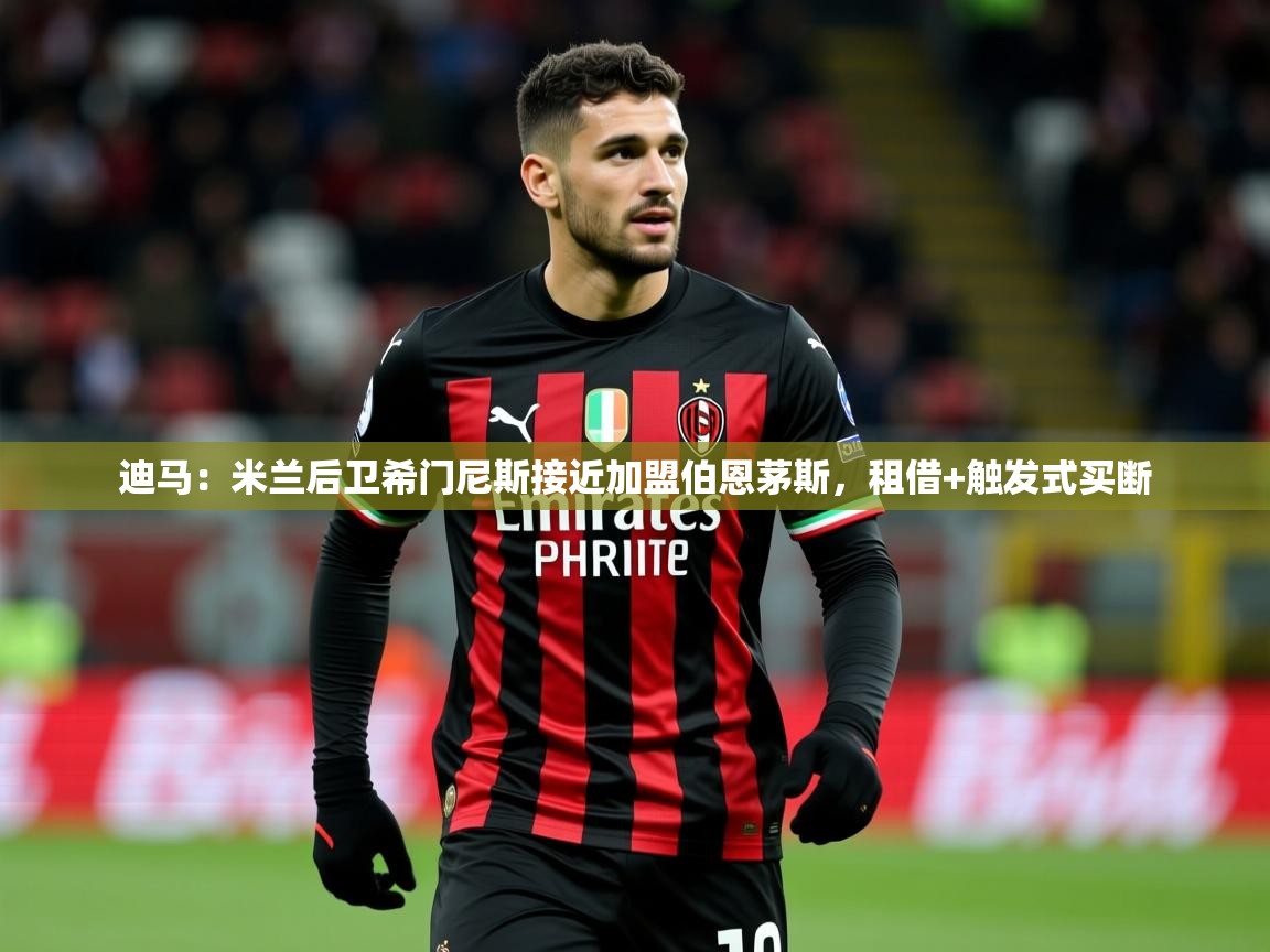 2025乐鱼体育入口登录官网app迪马:米兰后卫希门尼斯接近加盟伯恩茅斯,租借+触发式买断 第1张